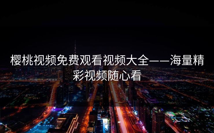 樱桃视频免费观看视频大全——海量精彩视频随心看