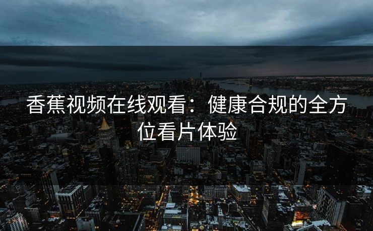 香蕉视频在线观看：健康合规的全方位看片体验