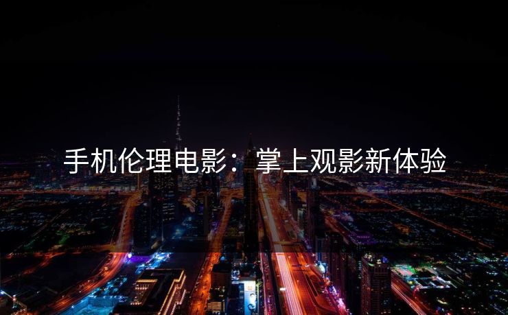 手机伦理电影：掌上观影新体验