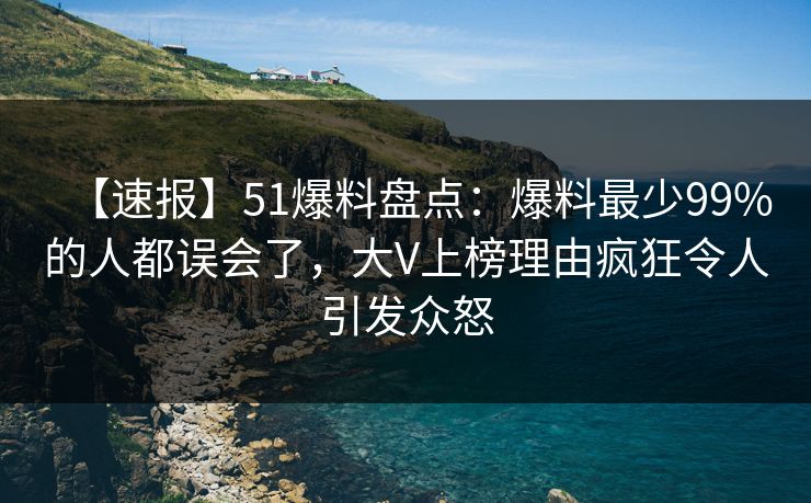 【速报】51爆料盘点：爆料最少99%的人都误会了，大V上榜理由疯狂令人引发众怒