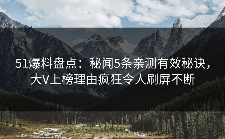 51爆料盘点：秘闻5条亲测有效秘诀，大V上榜理由疯狂令人刷屏不断