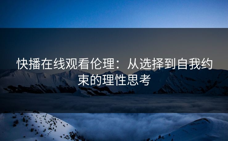 快播在线观看伦理：从选择到自我约束的理性思考