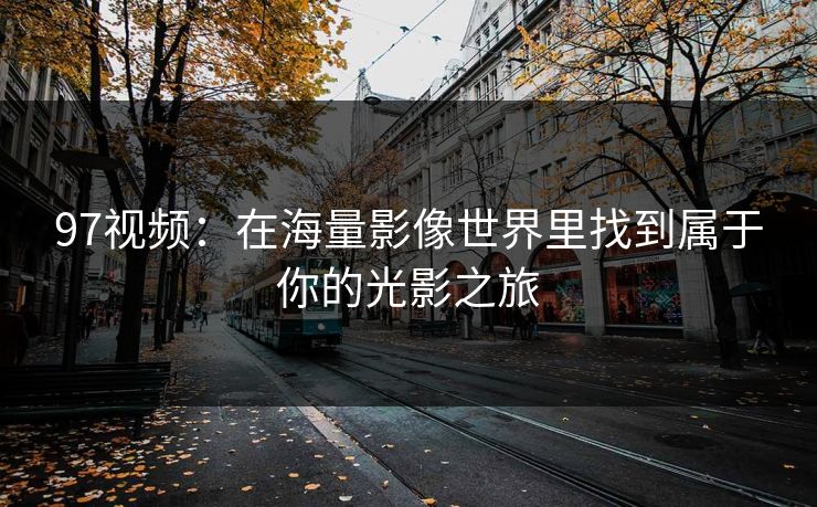 97视频：在海量影像世界里找到属于你的光影之旅