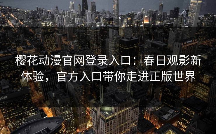 樱花动漫官网登录入口：春日观影新体验，官方入口带你走进正版世界
