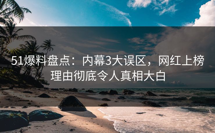 51爆料盘点：内幕3大误区，网红上榜理由彻底令人真相大白