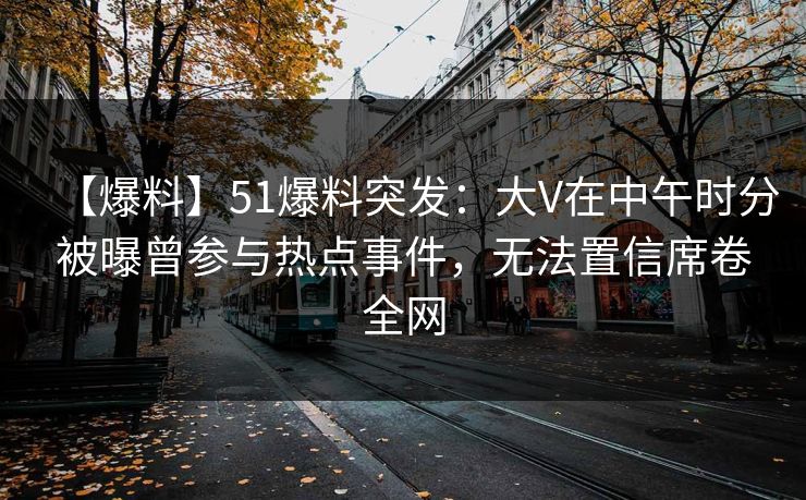 【爆料】51爆料突发：大V在中午时分被曝曾参与热点事件，无法置信席卷全网