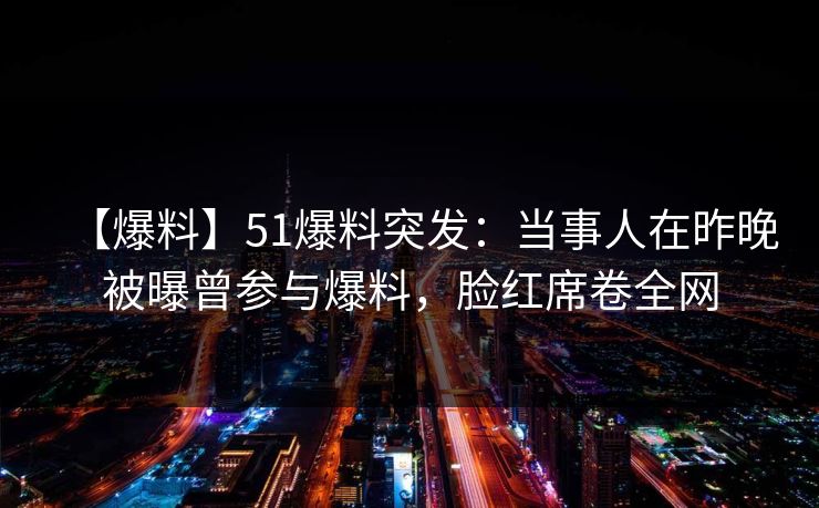 【爆料】51爆料突发：当事人在昨晚被曝曾参与爆料，脸红席卷全网