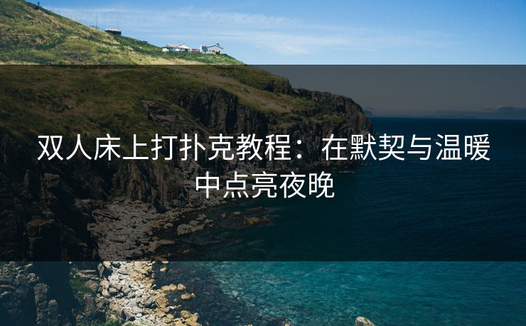 双人床上打扑克教程：在默契与温暖中点亮夜晚