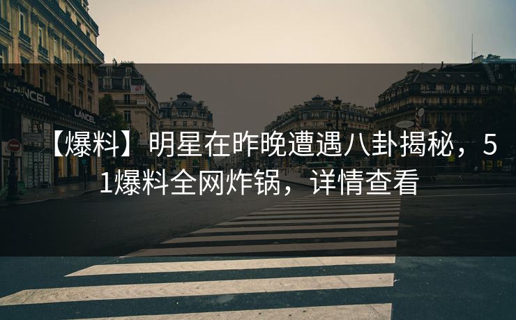 【爆料】明星在昨晚遭遇八卦揭秘，51爆料全网炸锅，详情查看