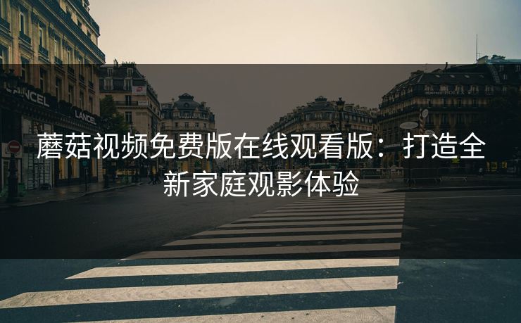 蘑菇视频免费版在线观看版：打造全新家庭观影体验
