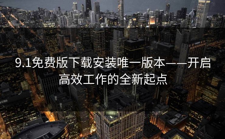 9.1免费版下载安装唯一版本——开启高效工作的全新起点