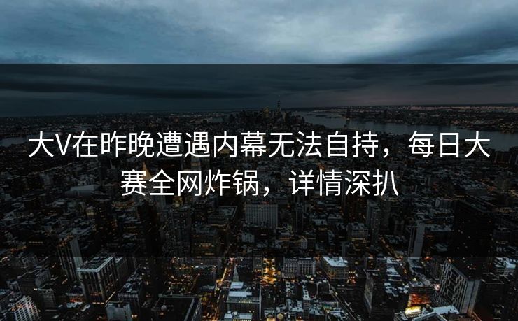 大V在昨晚遭遇内幕无法自持，每日大赛全网炸锅，详情深扒