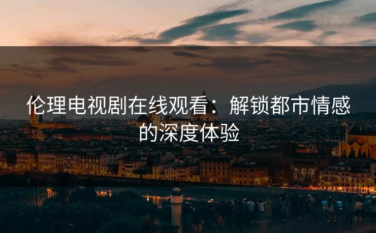 伦理电视剧在线观看：解锁都市情感的深度体验