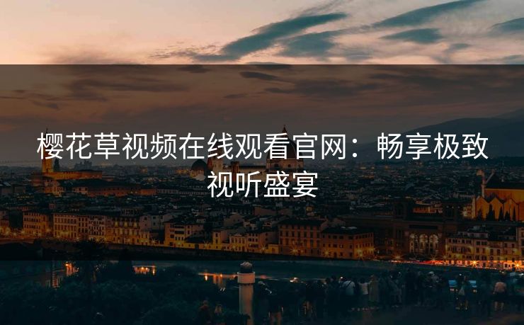 樱花草视频在线观看官网：畅享极致视听盛宴