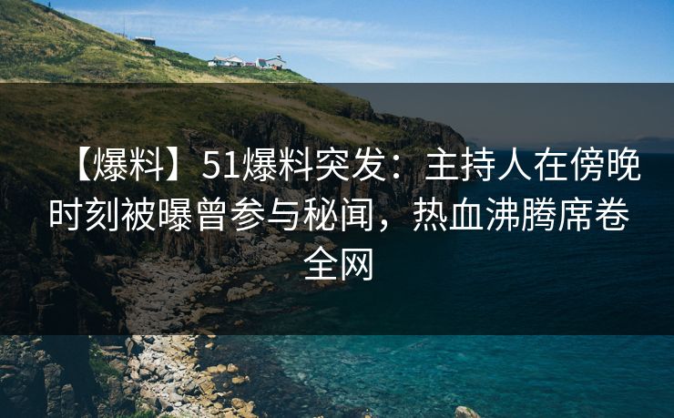 【爆料】51爆料突发：主持人在傍晚时刻被曝曾参与秘闻，热血沸腾席卷全网