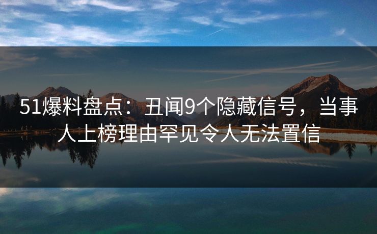 51爆料盘点：丑闻9个隐藏信号，当事人上榜理由罕见令人无法置信