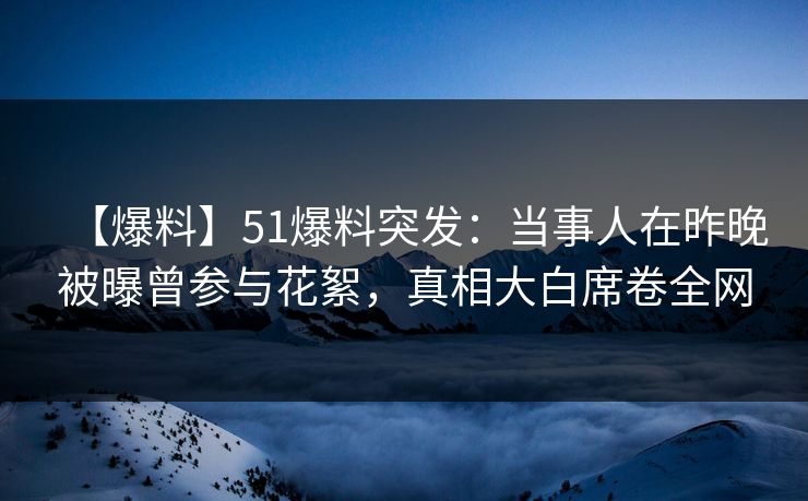 【爆料】51爆料突发：当事人在昨晚被曝曾参与花絮，真相大白席卷全网