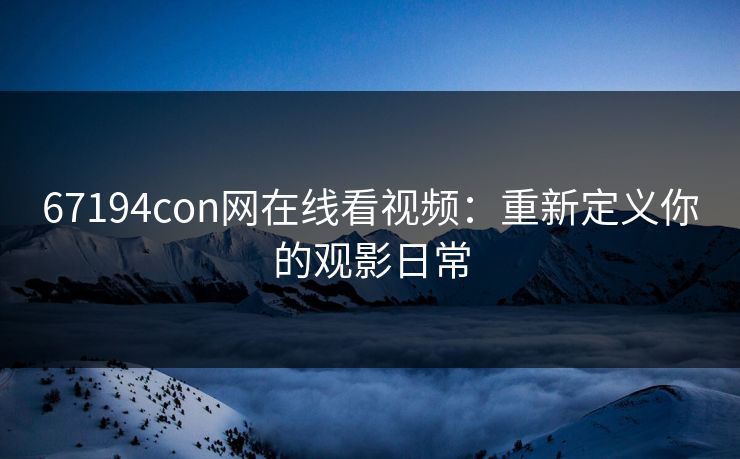 67194con网在线看视频：重新定义你的观影日常