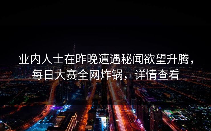 业内人士在昨晚遭遇秘闻欲望升腾，每日大赛全网炸锅，详情查看
