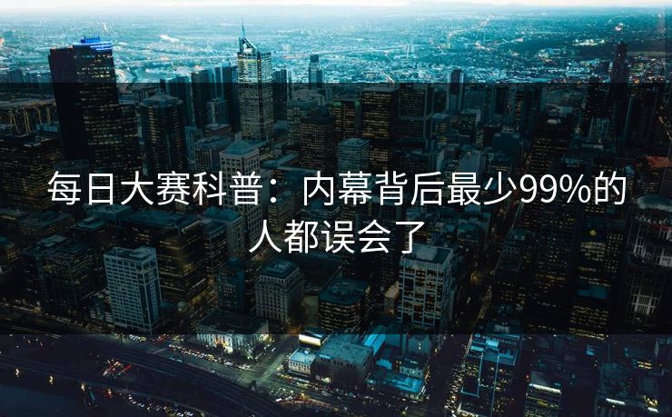 每日大赛科普：内幕背后最少99%的人都误会了