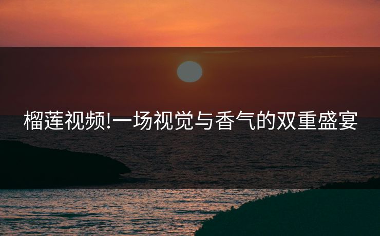 榴莲视频!一场视觉与香气的双重盛宴