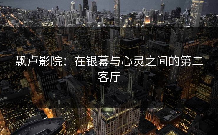 飘卢影院：在银幕与心灵之间的第二客厅