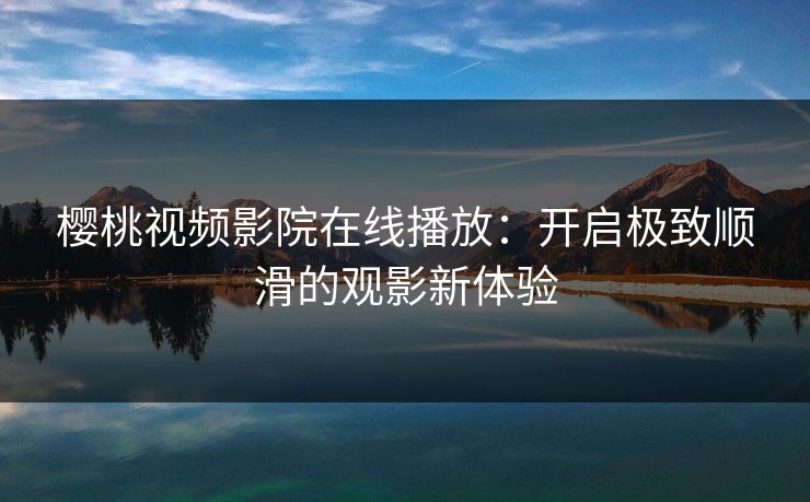 樱桃视频影院在线播放：开启极致顺滑的观影新体验