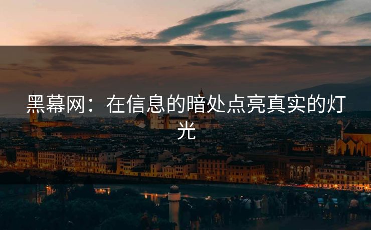 黑幕网：在信息的暗处点亮真实的灯光