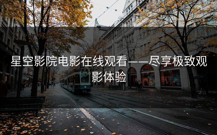 星空影院电影在线观看——尽享极致观影体验