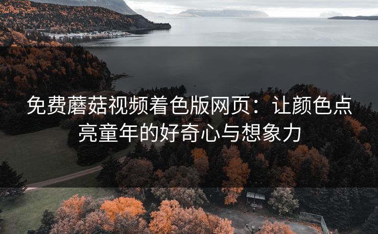 免费蘑菇视频着色版网页：让颜色点亮童年的好奇心与想象力