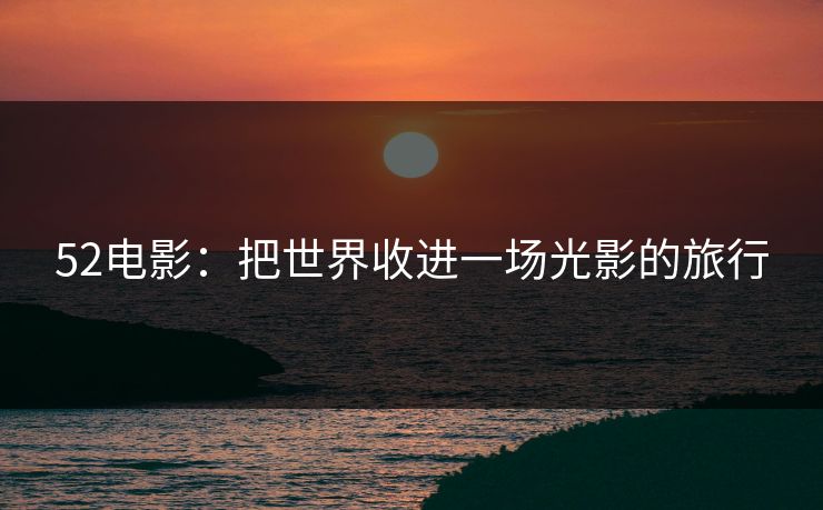 52电影：把世界收进一场光影的旅行
