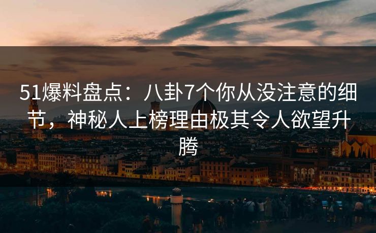 51爆料盘点：八卦7个你从没注意的细节，神秘人上榜理由极其令人欲望升腾