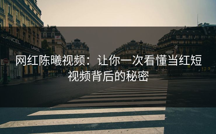 网红陈曦视频：让你一次看懂当红短视频背后的秘密