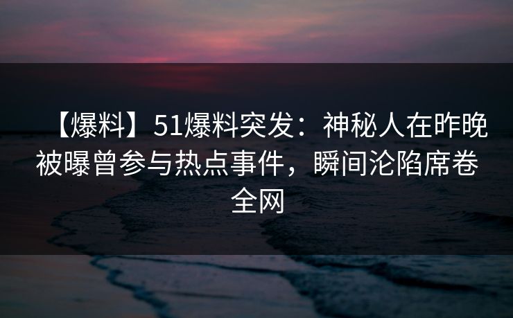 【爆料】51爆料突发：神秘人在昨晚被曝曾参与热点事件，瞬间沦陷席卷全网