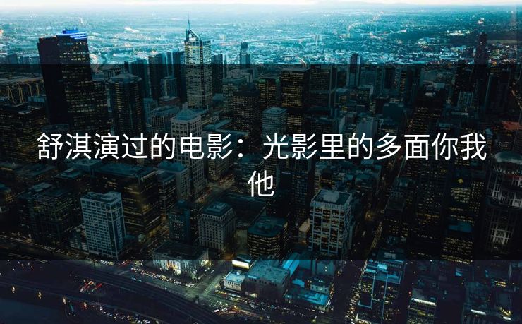 舒淇演过的电影：光影里的多面你我他
