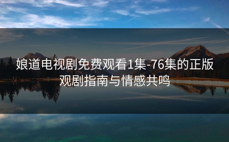 娘道电视剧免费观看1集-76集的正版观剧指南与情感共鸣