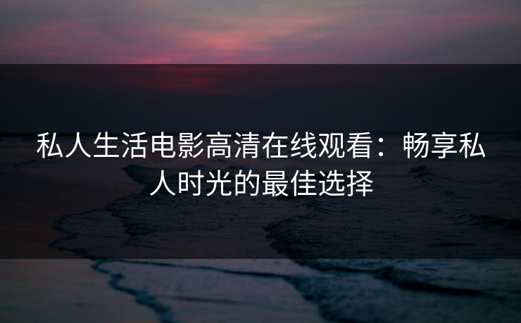 私人生活电影高清在线观看：畅享私人时光的最佳选择
