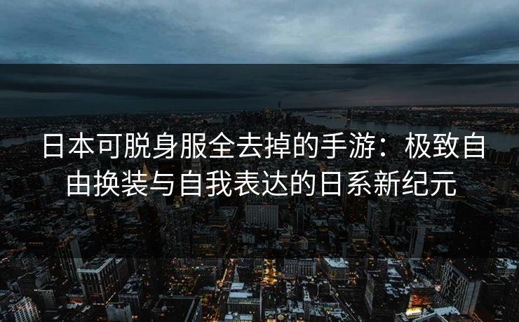 日本可脱身服全去掉的手游：极致自由换装与自我表达的日系新纪元