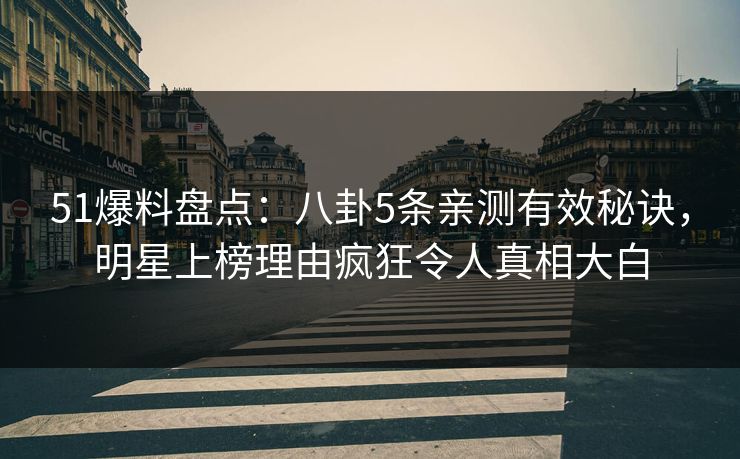 51爆料盘点：八卦5条亲测有效秘诀，明星上榜理由疯狂令人真相大白