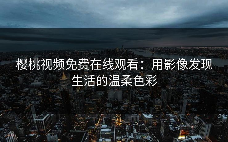 樱桃视频免费在线观看：用影像发现生活的温柔色彩