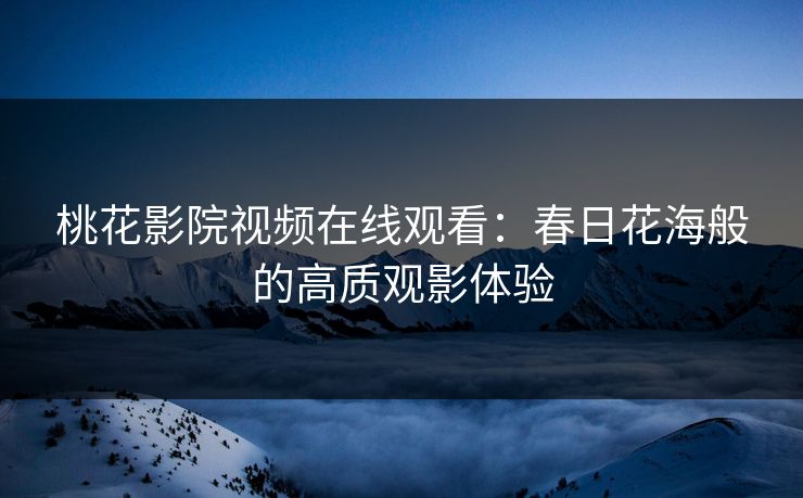 桃花影院视频在线观看：春日花海般的高质观影体验