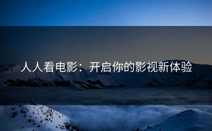 人人看电影：开启你的影视新体验