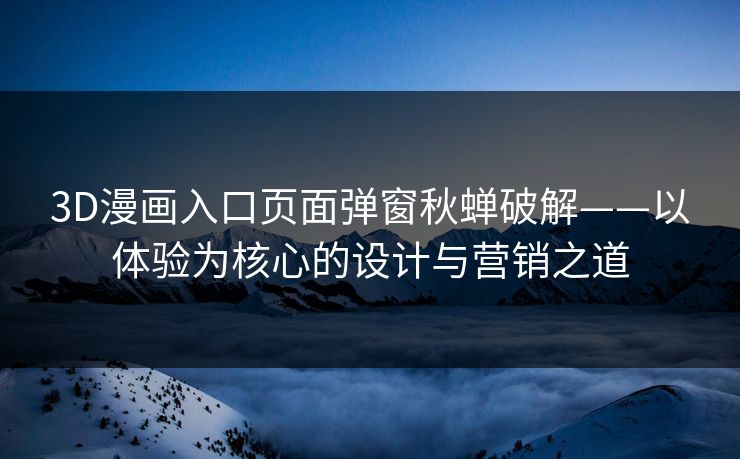 3D漫画入口页面弹窗秋蝉破解——以体验为核心的设计与营销之道