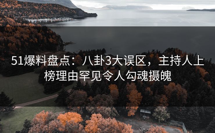 51爆料盘点：八卦3大误区，主持人上榜理由罕见令人勾魂摄魄