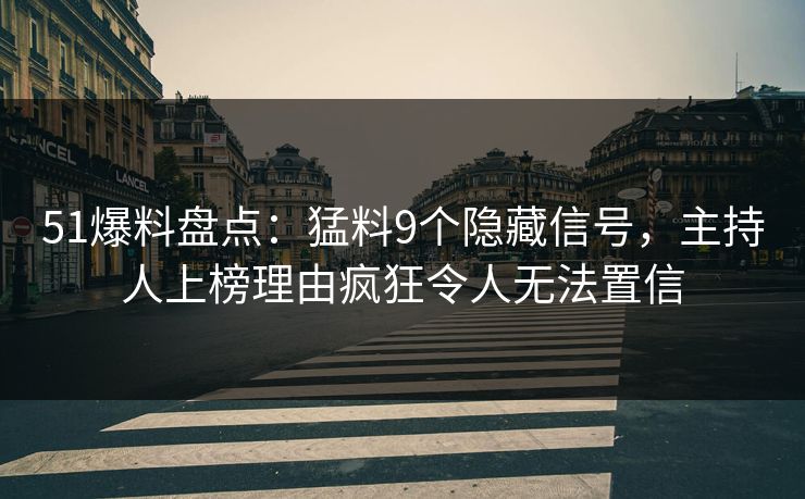 51爆料盘点：猛料9个隐藏信号，主持人上榜理由疯狂令人无法置信