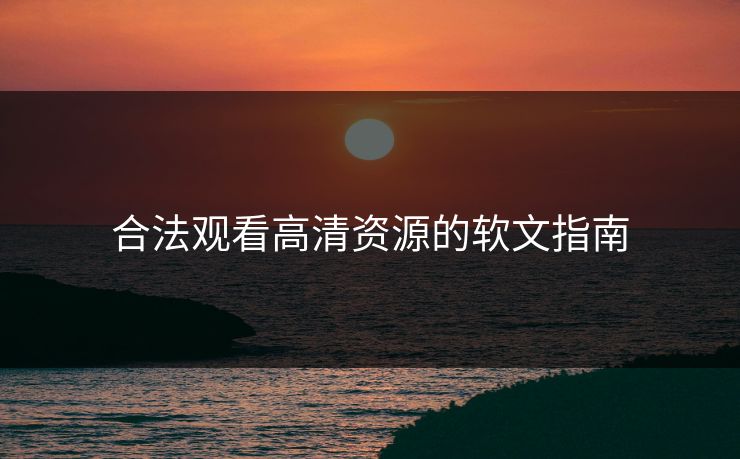 合法观看高清资源的软文指南