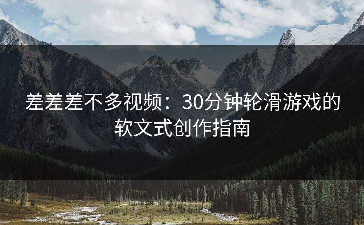 差差差不多视频：30分钟轮滑游戏的软文式创作指南