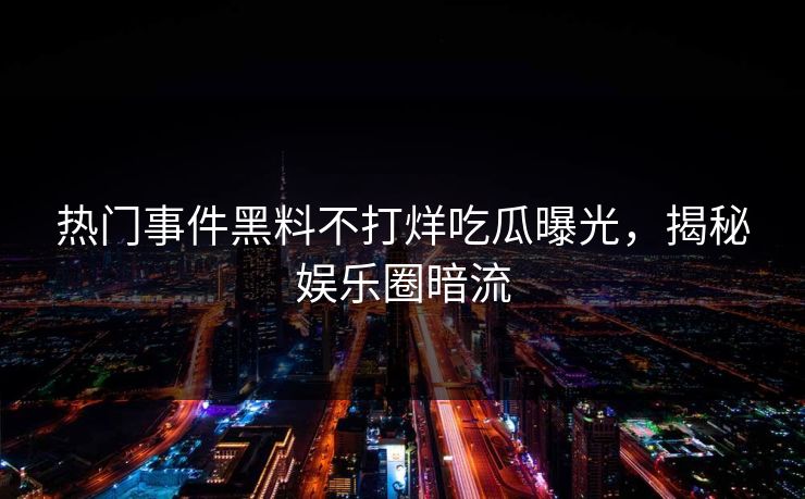 热门事件黑料不打烊吃瓜曝光，揭秘娱乐圈暗流