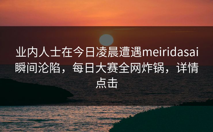 业内人士在今日凌晨遭遇meiridasai瞬间沦陷，每日大赛全网炸锅，详情点击