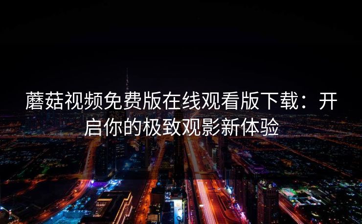 蘑菇视频免费版在线观看版下载：开启你的极致观影新体验